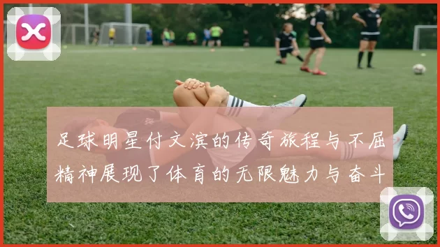 足球明星付文滨的传奇旅程与不屈精神展现了体育的无限魅力与奋斗精神