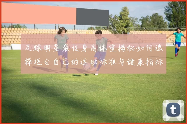 足球明星最佳身高体重揭秘如何选择适合自己的运动标准与健康指标