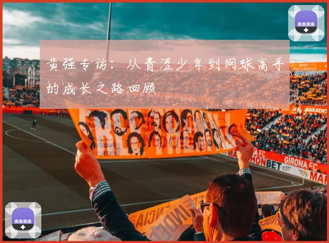 黄强专访：从青涩少年到网球高手的成长之路回顾