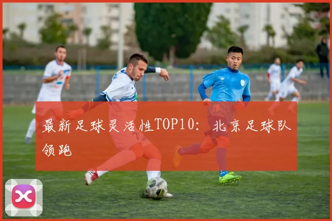 最新足球灵活性TOP10：北京足球队领跑