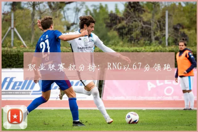 职业联赛积分榜：RNG以67分领跑