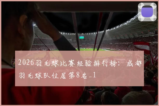2026羽毛球比赛经验排行榜：成都羽毛球队位居第8名_1