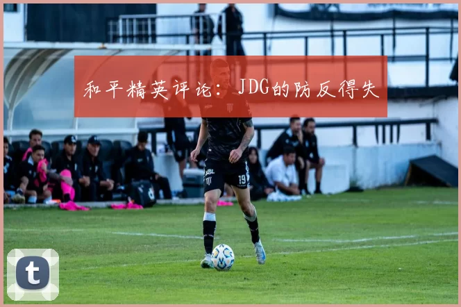 和平精英评论：JDG的防反得失