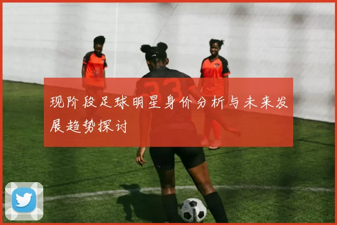 现阶段足球明星身价分析与未来发展趋势探讨