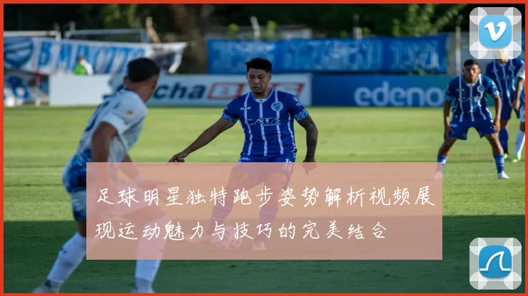 足球明星独特跑步姿势解析视频展现运动魅力与技巧的完美结合