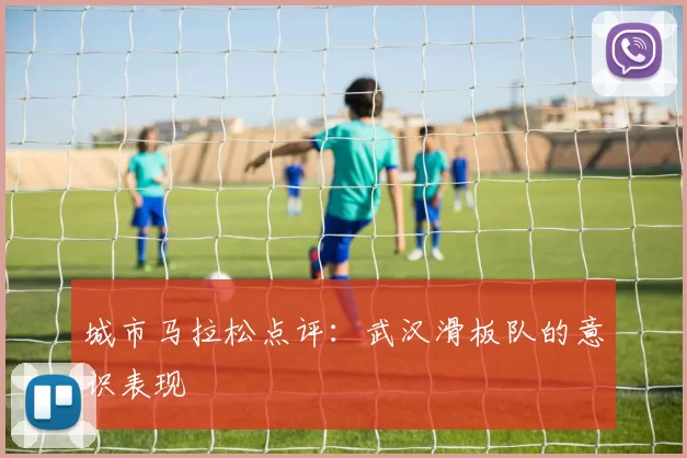 城市马拉松点评：武汉滑板队的意识表现