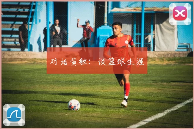 对话黄敏：谈篮球生涯