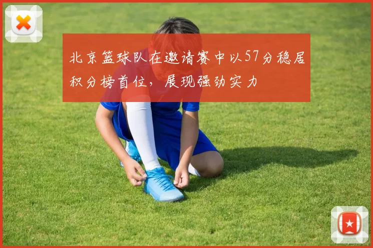北京篮球队在邀请赛中以57分稳居积分榜首位，展现强劲实力